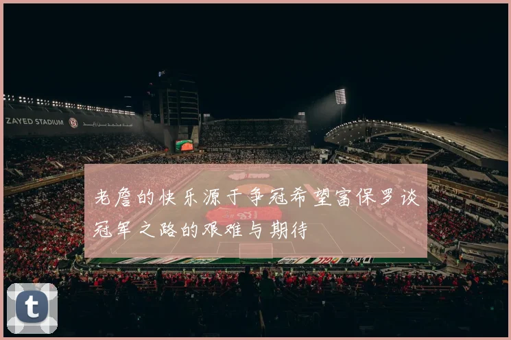 老詹的快乐源于争冠希望富保罗谈冠军之路的艰难与期待