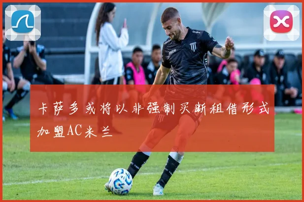 卡萨多或将以非强制买断租借形式加盟AC米兰