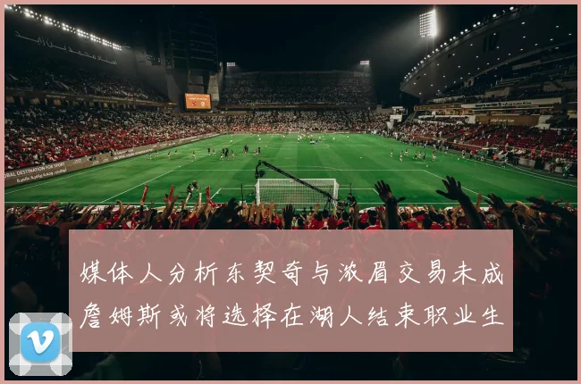 媒体人分析东契奇与浓眉交易未成詹姆斯或将选择在湖人结束职业生涯