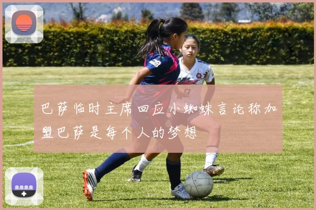 巴萨临时主席回应小蜘蛛言论称加盟巴萨是每个人的梦想