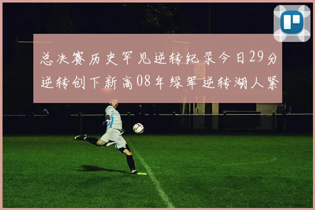 总决赛历史罕见逆转纪录今日29分逆转创下新高08年绿军逆转湖人紧随其后