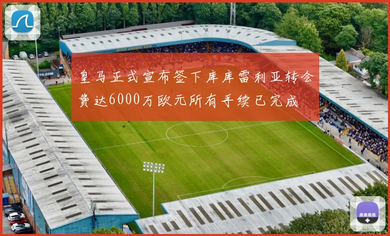 皇马正式宣布签下库库雷利亚转会费达6000万欧元所有手续已完成