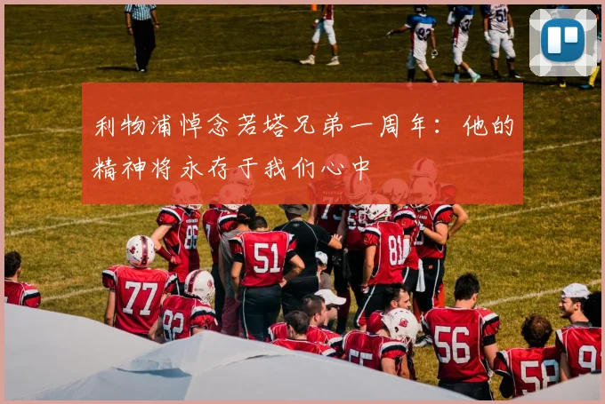 利物浦悼念若塔兄弟一周年：他的精神将永存于我们心中