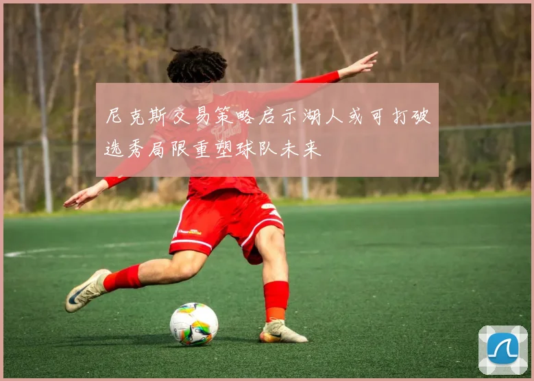 尼克斯交易策略启示湖人或可打破选秀局限重塑球队未来