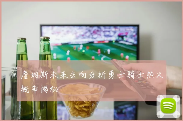 詹姆斯未来去向分析勇士骑士热火概率揭秘