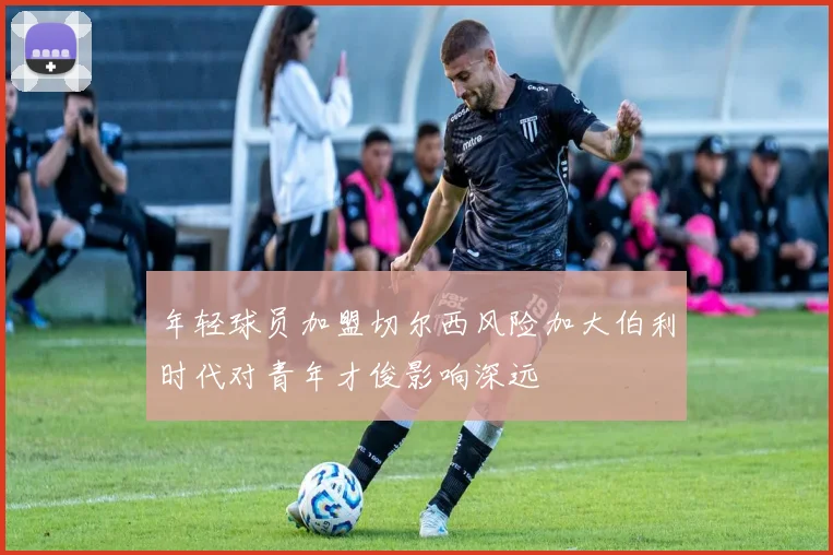 年轻球员加盟切尔西风险加大伯利时代对青年才俊影响深远