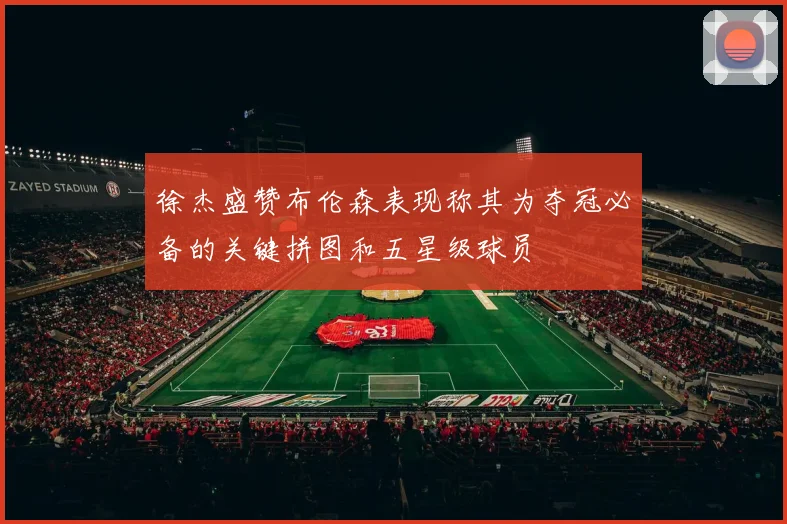 徐杰盛赞布伦森表现称其为夺冠必备的关键拼图和五星级球员