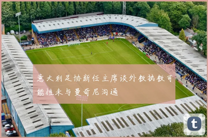 意大利足协新任主席谈外教执教可能性未与曼奇尼沟通